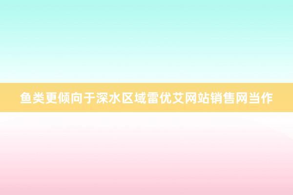 鱼类更倾向于深水区域雷优艾网站销售网当作